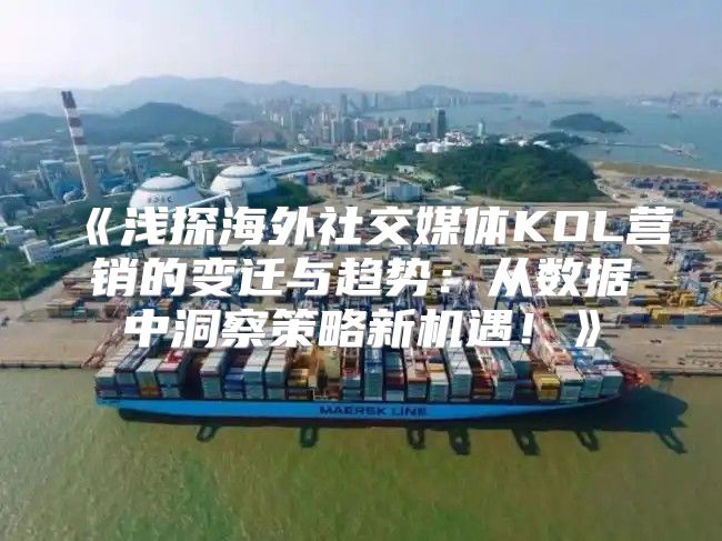 浅探海外社交媒体KOL营销的变迁与趋势：从数据中洞察策略新机遇！