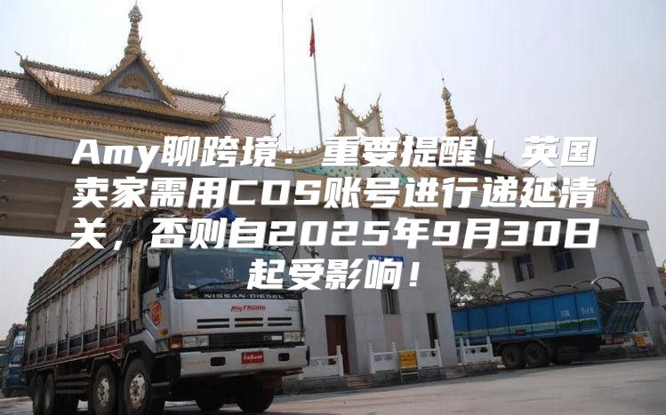 Amy聊跨境：重要提醒！英国卖家需用CDS账号进行递延清关，否则自2025年9月30日起受影响！