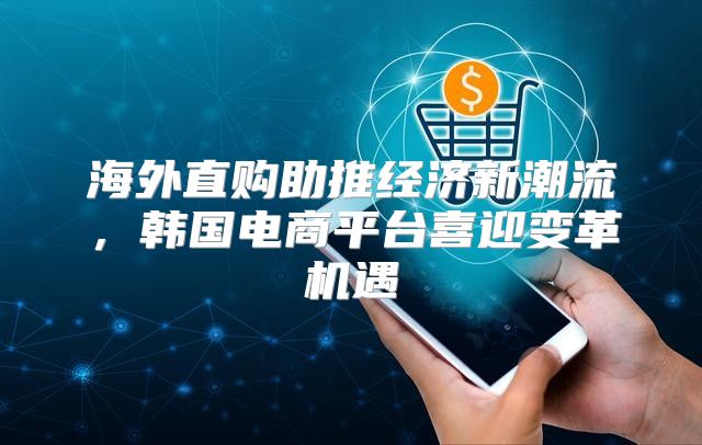 海外直购助推经济新潮流，韩国电商平台喜迎变革机遇