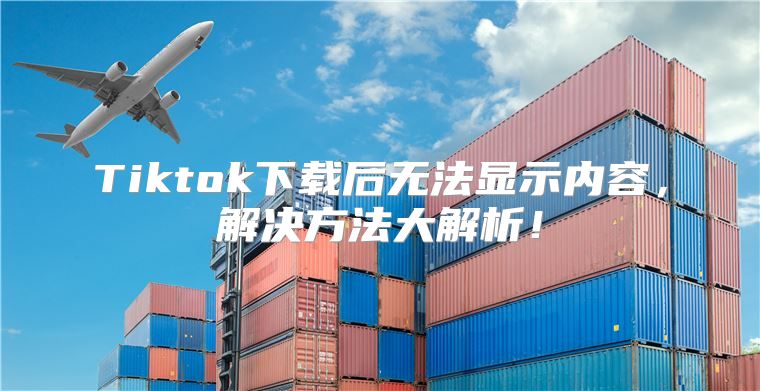 Tiktok下载后无法显示内容，解决方法大解析！
