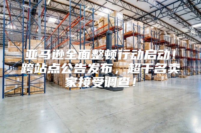 亚马逊全面整顿行动启动！跨站点公告发布，超千名卖家接受调查！