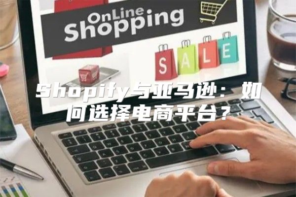 Shopify与亚马逊：如何选择电商平台？