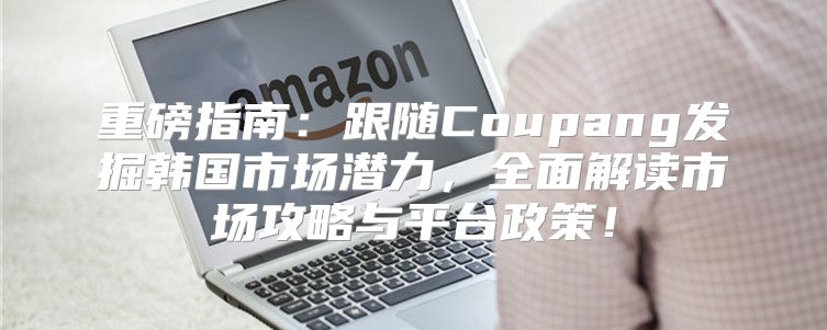 重磅指南：跟随Coupang发掘韩国市场潜力，全面解读市场攻略与平台政策！
