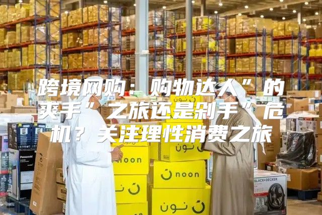 跨境网购：购物达人”的爽手”之旅还是剁手”危机？关注理性消费之旅