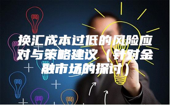 换汇成本过低的风险应对与策略建议针对金融市场的探讨