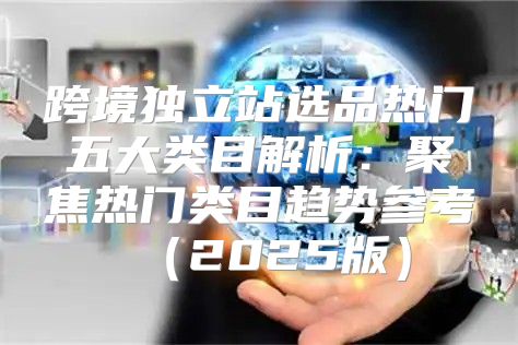 跨境独立站选品热门五大类目解析：聚焦热门类目趋势参考2025版