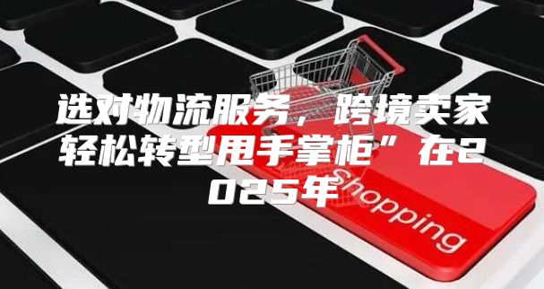 选对物流服务，跨境卖家轻松转型甩手掌柜”在2025年