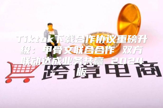 Tiktok下载合作协议重磅升级：甲骨文联合合作 双方联动达成业务共赢 2025版