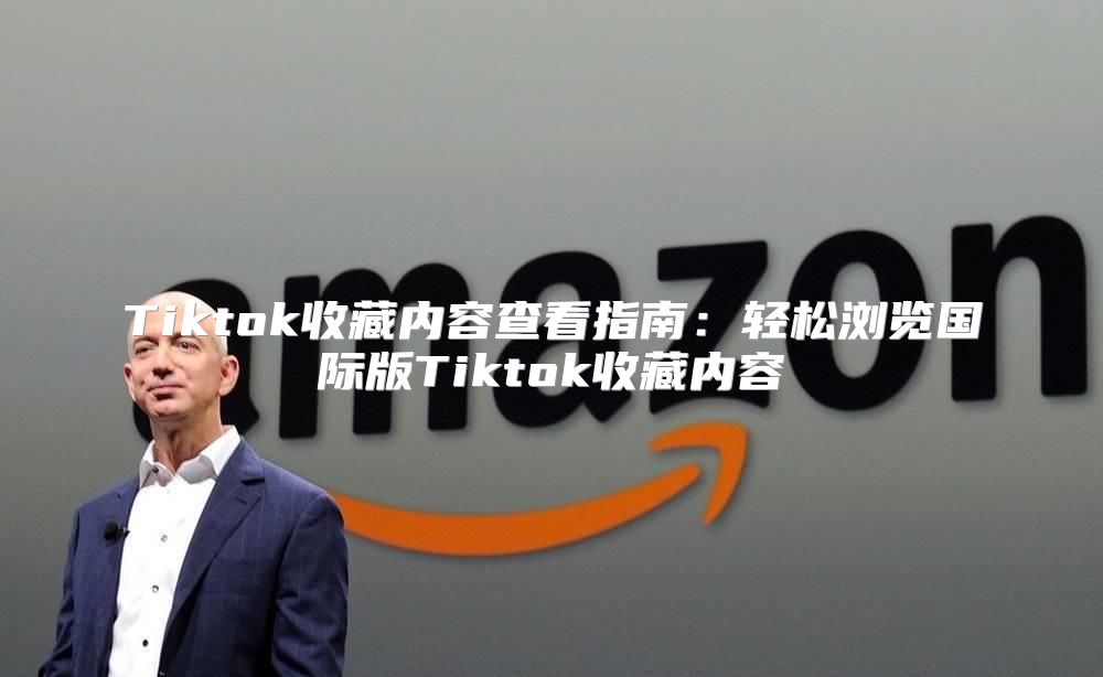 Tiktok收藏内容查看指南：轻松浏览国际版Tiktok收藏内容