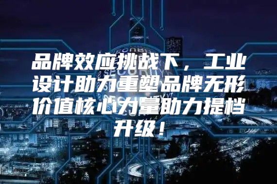 品牌效应挑战下，工业设计助力重塑品牌无形价值核心力量助力提档升级！