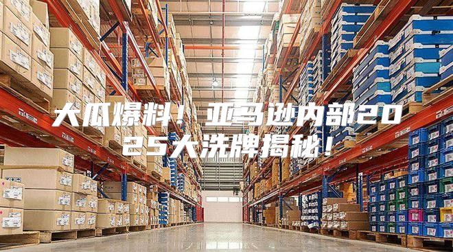 大瓜爆料！亚马逊内部2025大洗牌揭秘！