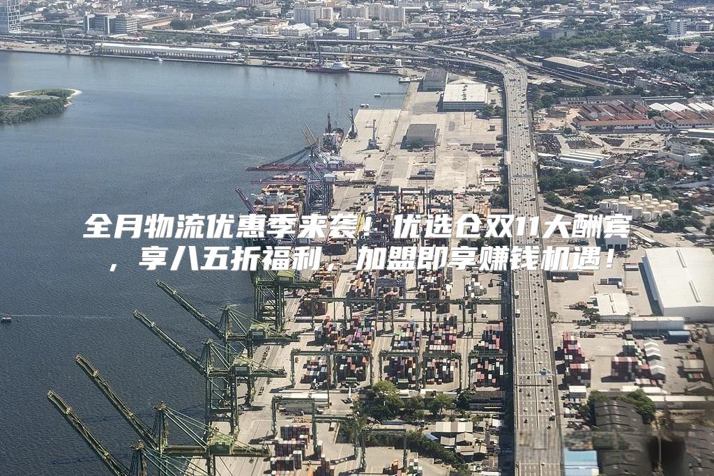 全月物流优惠季来袭！优选仓双11大酬宾，享八五折福利，加盟即享赚钱机遇！