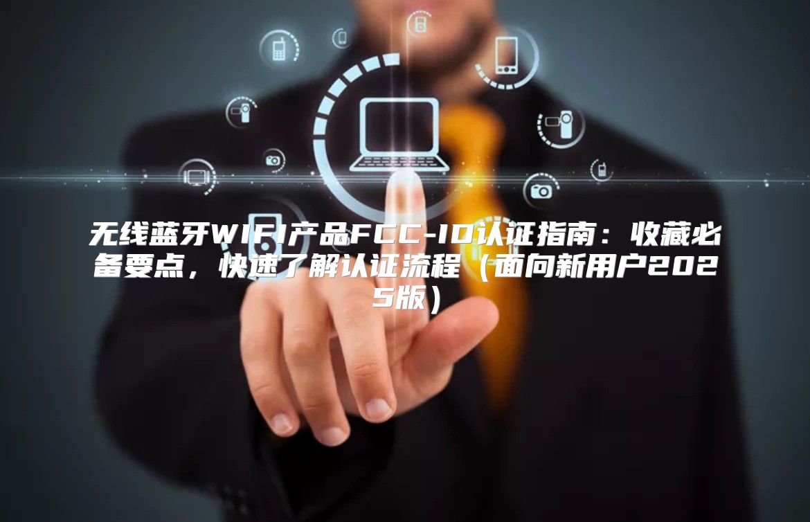 无线蓝牙WIFI产品FCC-ID认证指南：收藏必备要点，快速了解认证流程面向新用户2025版