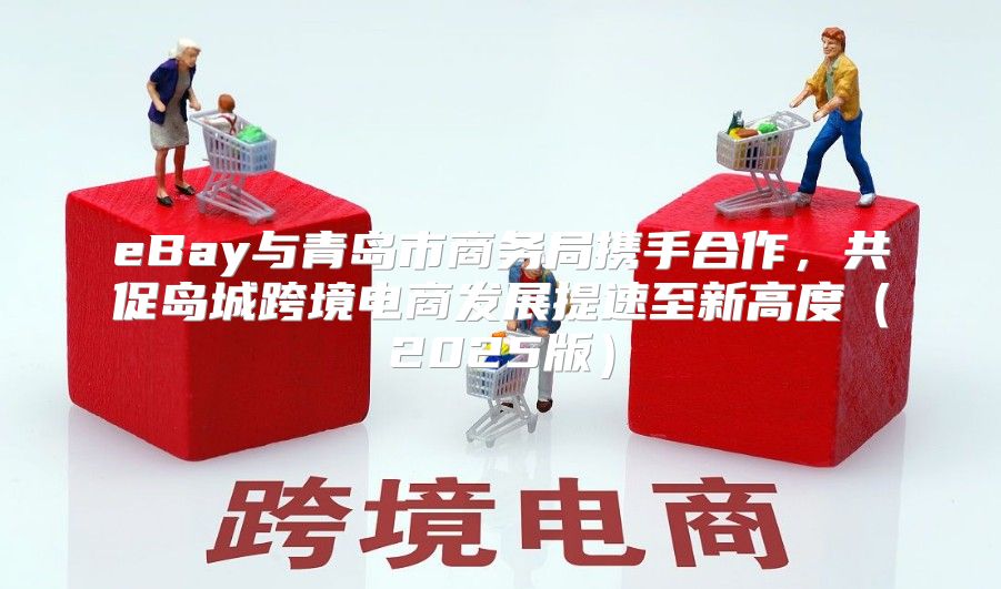 eBay与青岛市商务局携手合作，共促岛城跨境电商发展提速至新高度2025版