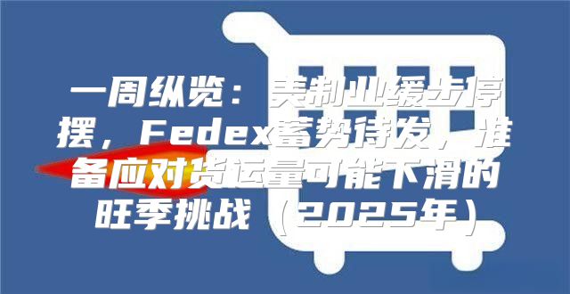 一周纵览：美制业缓步停摆，Fedex蓄势待发，准备应对货运量可能下滑的旺季挑战2025年