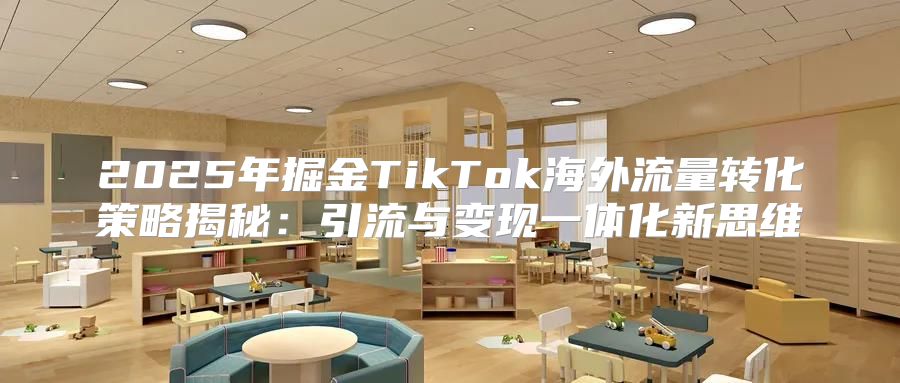2025年掘金TikTok海外流量转化策略揭秘：引流与变现一体化新思维