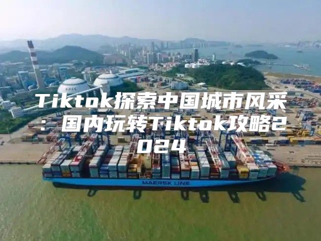 Tiktok探索中国城市风采：国内玩转Tiktok攻略2025