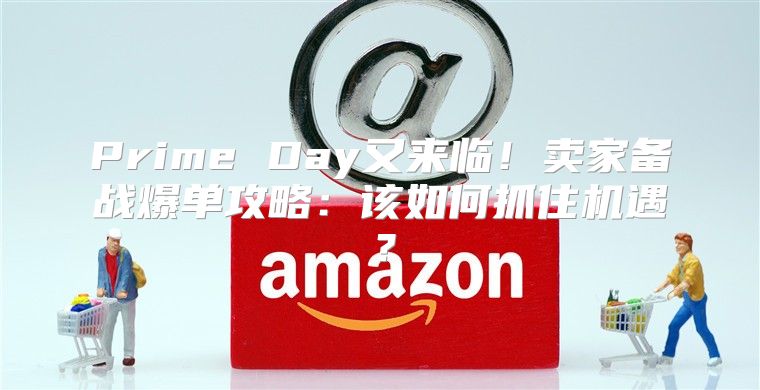 Prime Day又来临！卖家备战爆单攻略：该如何抓住机遇？