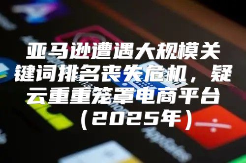 亚马逊遭遇大规模关键词排名丧失危机，疑云重重笼罩电商平台2025年