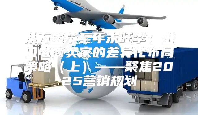 从万圣节至年末旺季：出口电商卖家的差异化布局策略上——聚焦2025营销规划