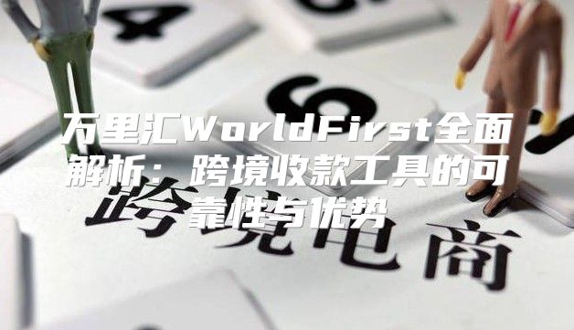 万里汇WorldFirst全面解析：跨境收款工具的可靠性与优势