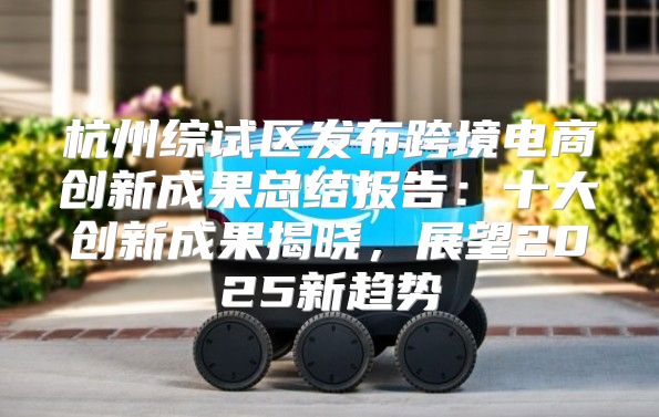 杭州综试区发布跨境电商创新成果总结报告：十大创新成果揭晓，展望2025新趋势