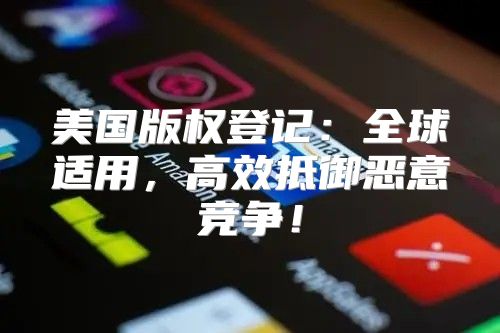 美国版权登记：全球适用，高效抵御恶意竞争！