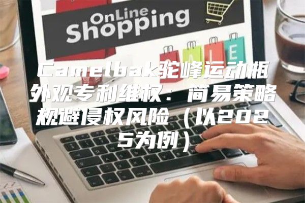 Camelbak驼峰运动瓶外观专利维权：简易策略规避侵权风险以2025为例