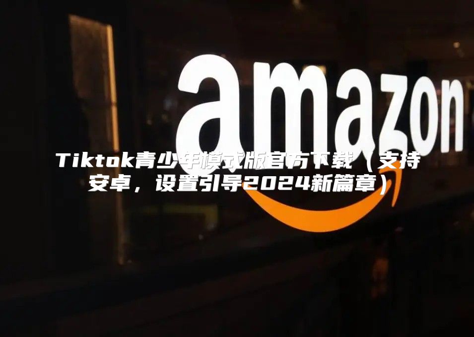 Tiktok青少年模式版官方下载支持安卓，设置引导2025新篇章