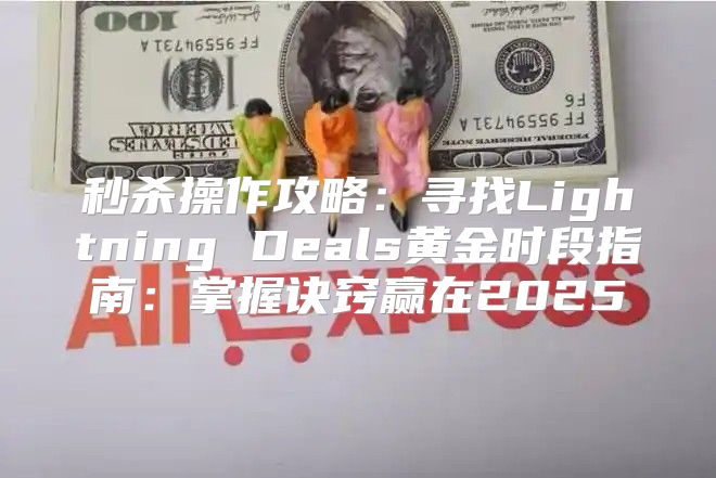 秒杀操作攻略：寻找Lightning Deals黄金时段指南：掌握诀窍赢在2025