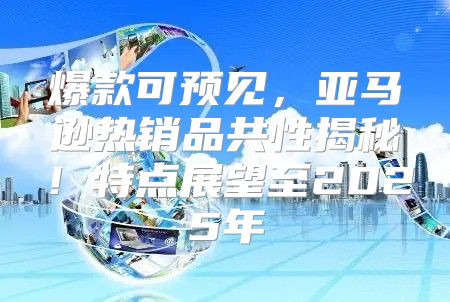 爆款可预见，亚马逊热销品共性揭秘！特点展望至2025年