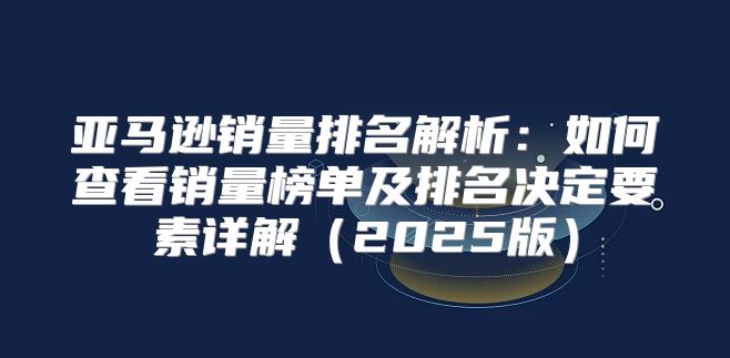 亚马逊销量排名解析：如何查看销量榜单及排名决定要素详解2025版