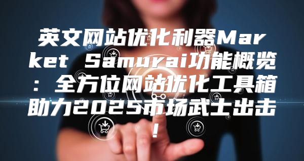 英文网站优化利器Market Samurai功能概览：全方位网站优化工具箱助力2025市场武士出击！