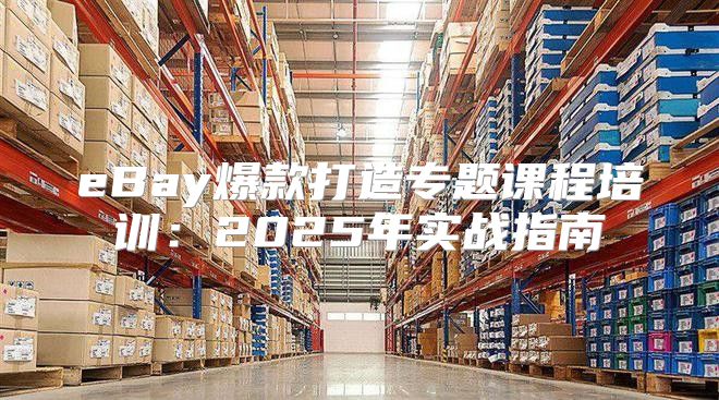 eBay爆款打造专题课程培训：2025年实战指南