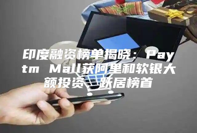 印度融资榜单揭晓：Paytm Mall获阿里和软银大额投资，跃居榜首