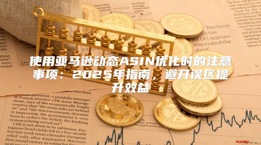 使用亚马逊动态ASIN优化时的注意事项：2025年指南，避开误区提升效益
