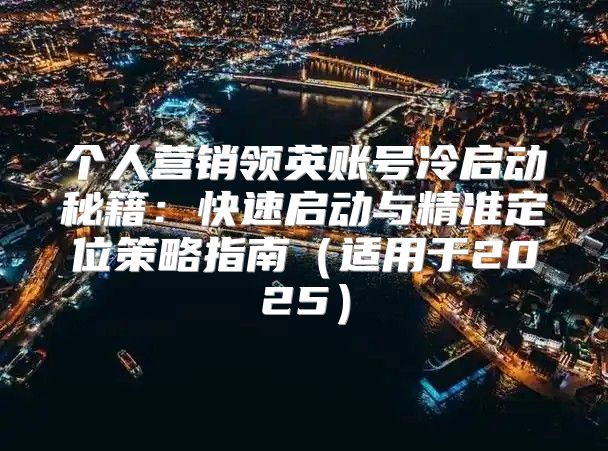 个人营销领英账号冷启动秘籍：快速启动与精准定位策略指南适用于2025