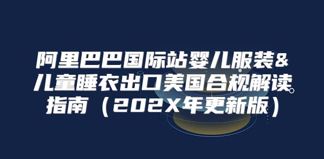 阿里巴巴国际站婴儿服装&儿童睡衣出口美国合规解读指南202X年更新版