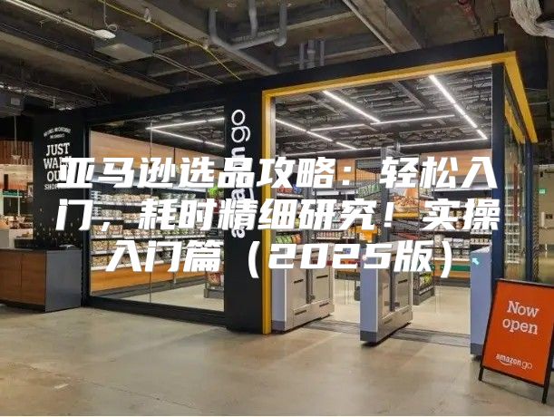 亚马逊选品攻略：轻松入门，耗时精细研究！实操入门篇2025版