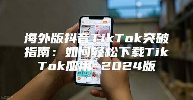海外版抖音TikTok突破指南：如何轻松下载TikTok应用 2025版