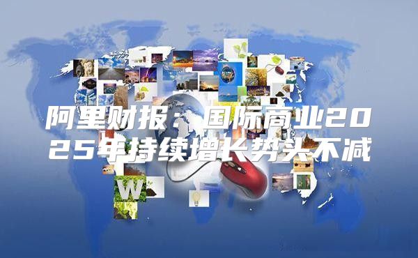阿里财报：国际商业2025年持续增长势头不减
