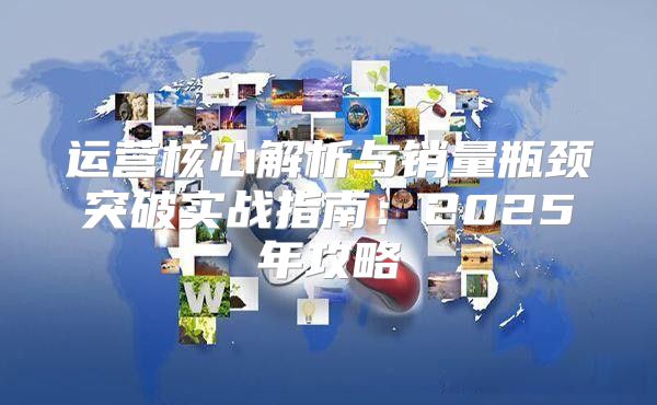 运营核心解析与销量瓶颈突破实战指南：2025年攻略