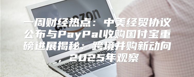 一周财经热点：中美经贸协议公布与PayPal收购国付宝重磅进展揭秘：跨境并购新动向，2025年观察
