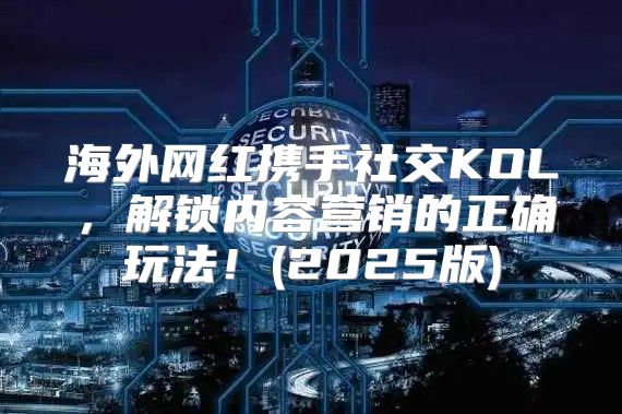 海外网红携手社交KOL，解锁内容营销的正确玩法！(2025版)