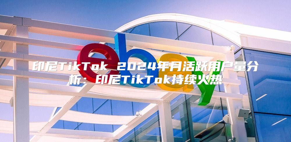 印尼TikTok 2025年月活跃用户量分析：印尼TikTok持续火热