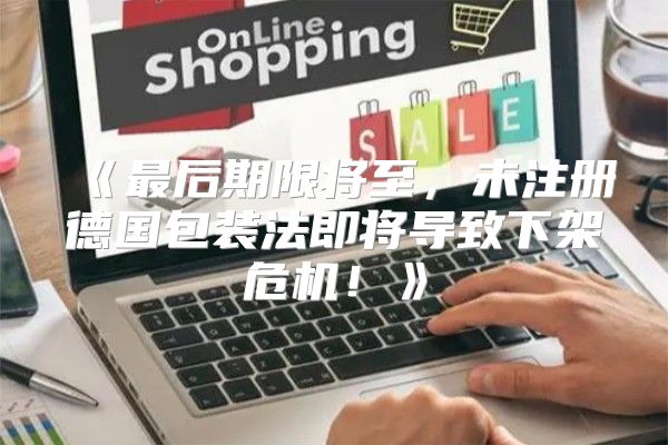 最后期限将至，未注册德国包装法即将导致下架危机！