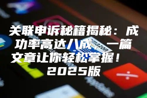 关联申诉秘籍揭秘：成功率高达八成，一篇文章让你轻松掌握！ 2025版