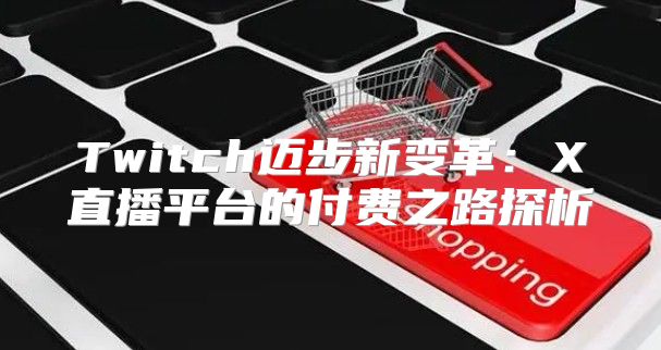 Twitch迈步新变革：X直播平台的付费之路探析