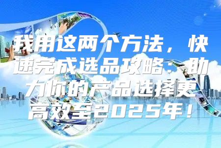 我用这两个方法，快速完成选品攻略：助力你的产品选择更高效至2025年！