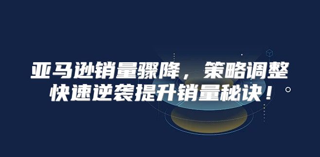 亚马逊销量骤降，策略调整快速逆袭提升销量秘诀！
